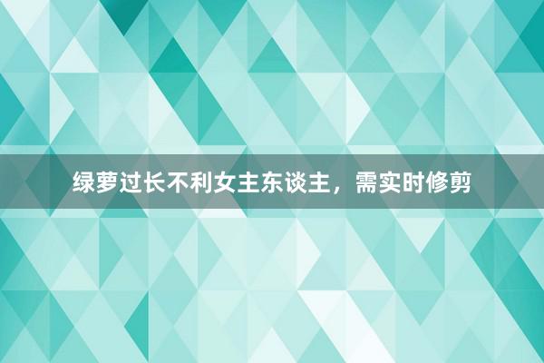 绿萝过长不利女主东谈主，需实时修剪